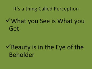 It’s a thing Called Perception What you See is What you Get Beauty is in the Eye of the Beholder 