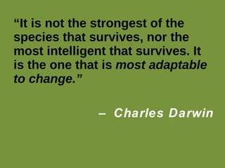 “ It is not the strongest of the species that survives, nor the most intelligent that survives. It is the one that is  most adaptable to change .”  –  Charles Darwin 