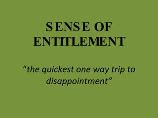 SENSE OF ENTITLEMENT “ the quickest one way trip to disappointment” 