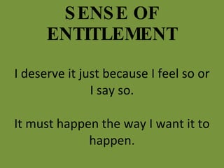 SENSE OF ENTITLEMENT I deserve it just because I feel so or I say so. It must happen the way I want it to happen. 