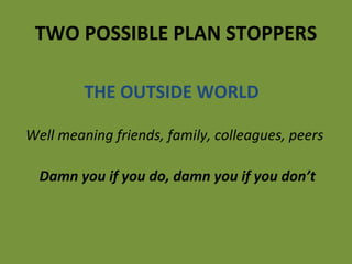 TWO POSSIBLE PLAN STOPPERS THE OUTSIDE WORLD Well meaning friends, family, colleagues, peers Damn you if you do, damn you if you don’t 