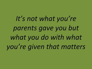 It’s not what you’re parents gave you but what you do with what you’re given that matters 