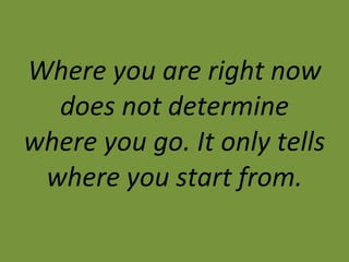 Where you are right now does not determine where you go. It only tells where you start from. 