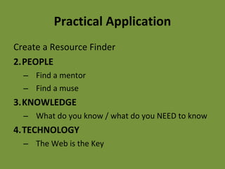 Practical Application Create a Resource Finder PEOPLE Find a mentor Find a muse KNOWLEDGE What do you know / what do you NEED to know TECHNOLOGY The Web is the Key 