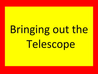 Bringing out the Telescope 