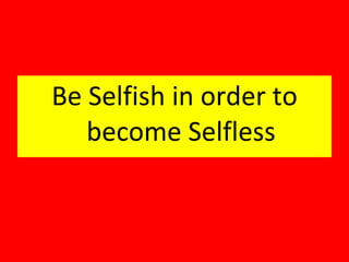 Be Selfish in order to become Selfless 