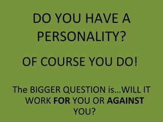 DO YOU HAVE A PERSONALITY? The BIGGER QUESTION is…WILL IT WORK  FOR  YOU OR  AGAINST  YOU? OF COURSE YOU DO!  