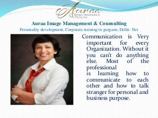 Auraa Image Management & Counsulting
Personality development, Corporate training in gurgaon, Delhi- Ncr
Communication is Very
important for every
Organization. Without it
you can’t do anything
else. Most of the
professional
is learning how to
communicate to each
other and how to talk
stranger for personal and
business purpose.
 