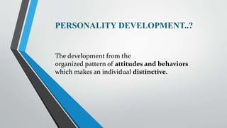 PERSONALITY DEVELOPMENT..?
The development from the
organized pattern of attitudes and behaviors
which makes an individual...
