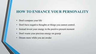 HOW TO ENHANCE YOUR PERSONALITY
• Don't compare your life
• Don't have negative thoughts or things you cannot control.
• I...
