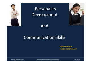 Personality
                              Development

                                        And

                          Communication Skills
                                                                                   Jayant Mahajan
                                                                                   mejayant@gmail.com




Saturday, November 03, 2012     Personality Development and Communication Skills                  Slide : 1 / 46
 