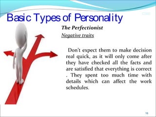 CIMI
Basic Typesof Personality
The Perfectionist
Negative traits
Don’t expect them to make decision
real quick, as it will only come after
they have checked all the facts and
are satisfied that everything is correct
. They spent too much time with
details which can affect the work
schedules.
16
 