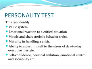 CIMI
PERSONALITY TEST
This can identify:
Value system
Emotional reaction to a critical situation
Moods and characteristic behavior traits.
Maturity in handling a crisis.
Ability to adjust himself to the stress of day-to-day
executive lifestyle.
Self-confidence, personal ambition, emotional control
and sociability etc.
 
