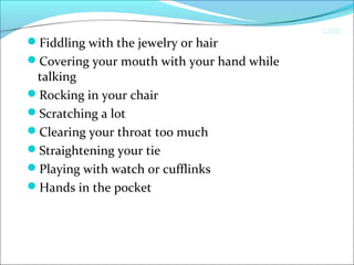 CIMI
Fiddling with the jewelry or hair
Covering your mouth with your hand while
talking
Rocking in your chair
Scratching a lot
Clearing your throat too much
Straightening your tie
Playing with watch or cufflinks
Hands in the pocket
 