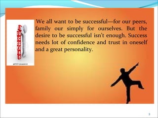CIMI
We all want to be successful—for our peers,
family our simply for ourselves. But the
desire to be successful isn’t enough. Success
needs lot of confidence and trust in oneself
and a great personality.
3
 