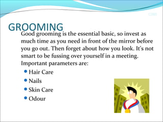 CIMI
GROOMINGGood grooming is the essential basic, so invest as
much time as you need in front of the mirror before
you go out. Then forget about how you look. It's not
smart to be fussing over yourself in a meeting.
Important parameters are:
Hair Care
Nails
Skin Care
Odour
 