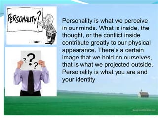 CIMI
4
Personality is what we perceive
in our minds. What is inside, the
thought, or the conflict inside
contribute greatly to our physical
appearance. There’s a certain
image that we hold on ourselves,
that is what we projected outside.
Personality is what you are and
your identity
 