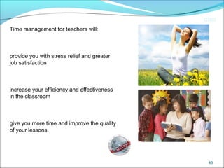 CIMI
45
Time management for teachers will:
provide you with stress relief and greater
job satisfaction
increase your efficiency and effectiveness
in the classroom
give you more time and improve the quality
of your lessons.
 