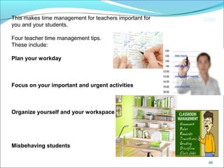 CIMI
46
This makes time management for teachers important for
you and your students.
Four teacher time management tips.
These include:
Plan your workday
Focus on your important and urgent activities
Organize yourself and your workspace
Misbehaving students
 