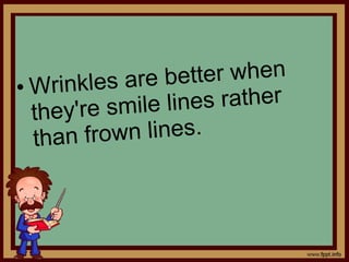 • Wrinkles are better when
they're smile lines rather
than frown lines.
 