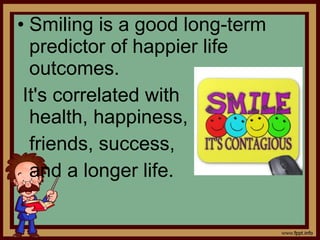• Smiling is a good long-term
predictor of happier life
outcomes.
It's correlated with
health, happiness,
friends, success,
and a longer life.
 