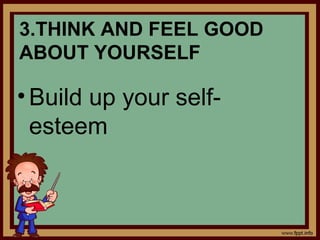 3.THINK AND FEEL GOOD
ABOUT YOURSELF
•Build up your self-
esteem
 