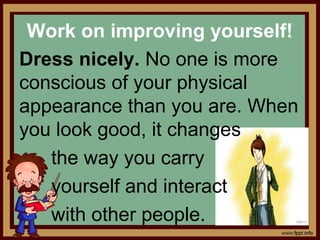 Work on improving yourself!
Dress nicely. No one is more
conscious of your physical
appearance than you are. When
you look good, it changes
the way you carry
yourself and interact
with other people.
 