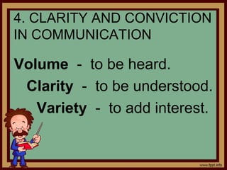4. CLARITY AND CONVICTION
IN COMMUNICATION
Volume - to be heard.
Clarity - to be understood.
Variety - to add interest.
 