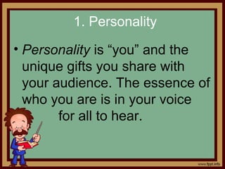 1. Personality
• Personality is “you” and the
unique gifts you share with
your audience. The essence of
who you are is in your voice
for all to hear.
 