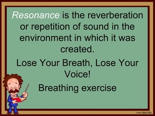 Resonance is the reverberation
or repetition of sound in the
environment in which it was
created.
Lose Your Breath, Lose Your
Voice!
Breathing exercise
 
