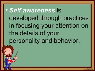 • Self awareness is
developed through practices
in focusing your attention on
the details of your
personality and behavior.
 