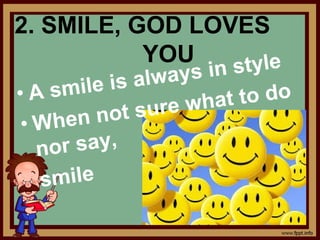 2. SMILE, GOD LOVES
YOU
• A smile is always in style
• When not sure what to do
nor say,
smile
 