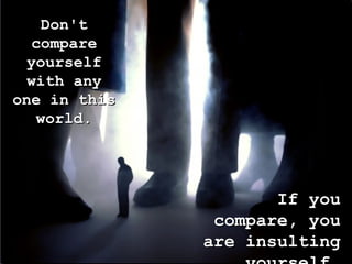 Don't compare yourself with any one in this world. If you compare, you are insulting yourself. 