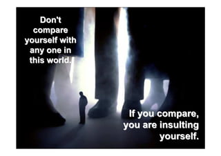 Don't
  compare
yourself with
 any one in
 this world.




                 If you compare,
                you are insulting
                         yourself.
 