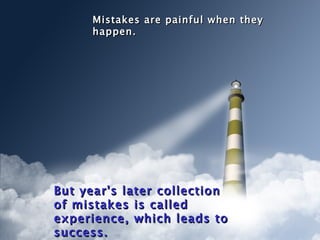Mistakes are painful when they
      happen.




But year's later collection
of mistakes is called
experience, which leads to
success.
 
