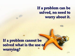 If a problem can be
                     solved, no need to
                         worry about it.




If a problem cannot be
solved what is the use of
worrying?
 