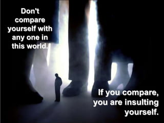 Don't
  compare
yourself with
 any one in
 this world.




                 If you compare,
                you are insulting
                         yourself.
 