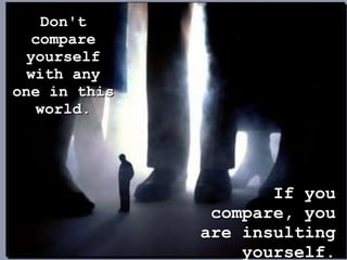 Don't compare yourself with any one in this world. If you compare, you are insulting yourself. 