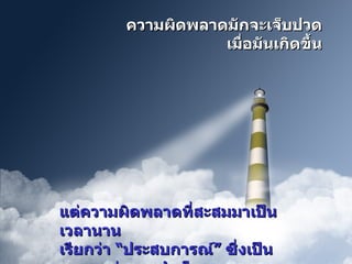 ความผิดพลาดมักจะเจ็บปวดเมื่อมันเกิดขึ้น แต่ความผิดพลาดที่สะสมมาเป็นเวลานาน  เรียกว่า  “ ประสบการณ์ ”  ซึ่งเป็นหนทางสู่ความสำเร็จ 