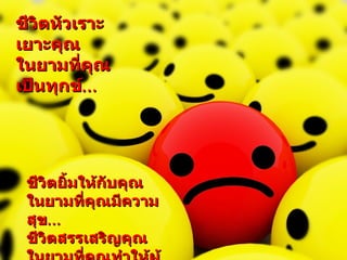 ชีวิตหัวเราะเยาะคุณ ในยามที่คุณเป็นทุกข์ ... ชีวิตยิ้มให้กับคุณ ในยามที่คุณมีความสุข ... ชีวิตสรรเสริญคุณ ในยามที่คุณทำให้ผู้อื่นมีความสุข ... 