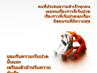 คนที่ประสบความสำเร็จทุกคน เคยพบเรื่องราวที่เจ็บปวด เรื่องราวที่เจ็บปวดทุกเรื่อง มีตอนจบที่มีความสุข ยอมรับความเจ็บปวดนั้นและ เตรียมตัวสำหรับความสำเร็จ 