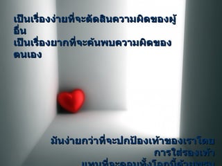 เป็นเรื่องง่ายที่จะตัดสินความผิดของผู้อื่น เป็นเรื่องยากที่จะค้นพบความผิดของตนเอง มันง่ายกว่าที่จะปกป้องเท้าของเราโดยการใส่รองเท้า แทนที่จะคลุมทั้งโลกนี้ด้วยพรม 