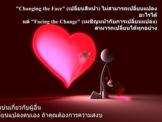 "Changing the Face"  ( เปลี่ยนสีหน้า )  ไม่สามารถเปลี่ยนแปลงอะไรได้ แต่   "Facing the Change"  ( เผชิญหน้ากับการเปลี่ยนแปลง )  สามารถเปลี่ยนได้ทุกอย่าง อย่าบ่นเกี่ยวกับผู้อื่น เปลี่ยนแปลงตนเอง ถ้าคุณต้องการความสงบ 