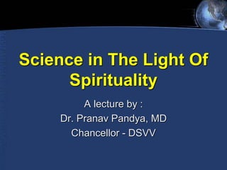 Science in The Light Of
Spirituality
A lecture by :
Dr. Pranav Pandya, MD
Chancellor - DSVV
 