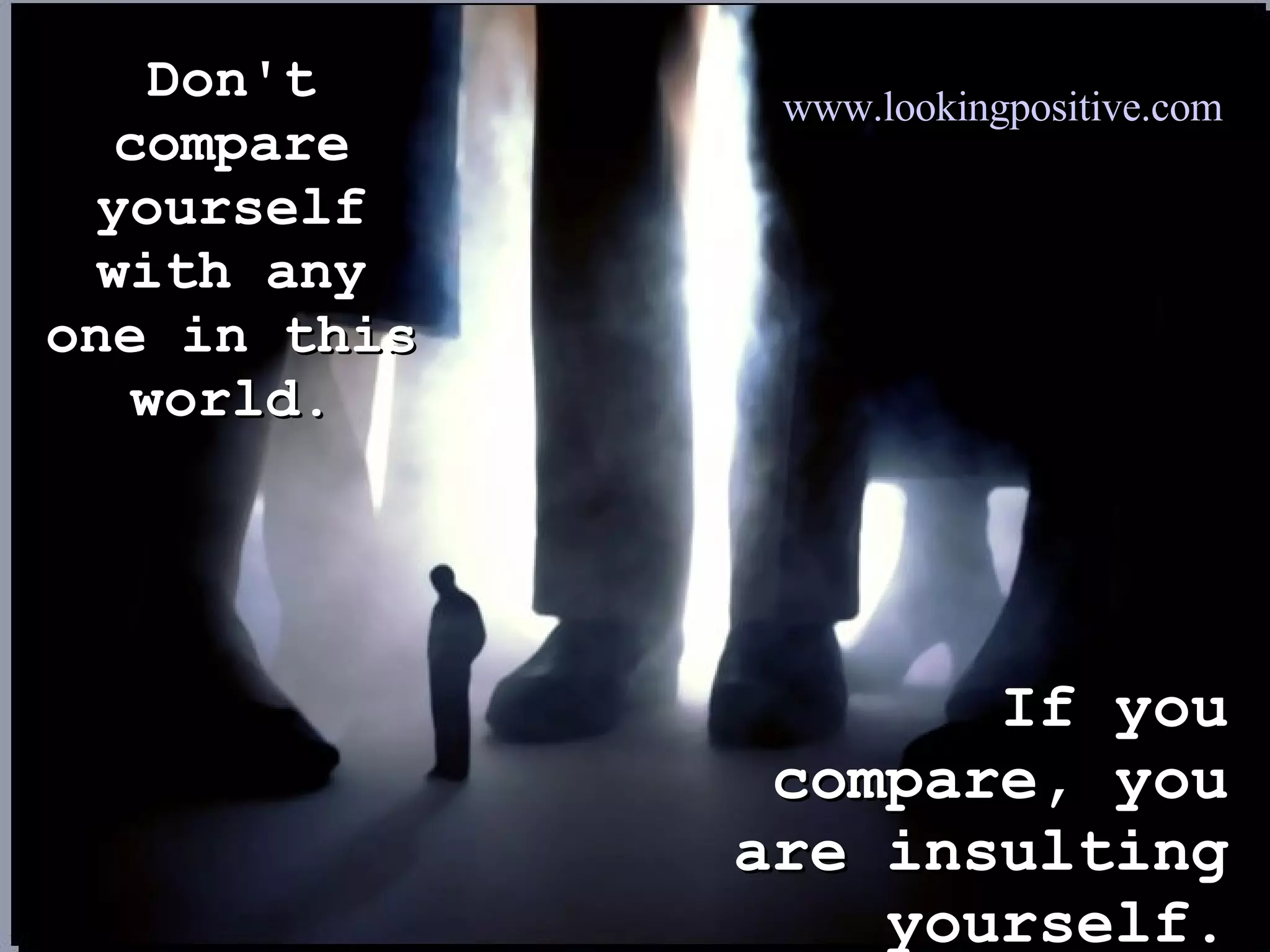 Don't compare yourself with any one in this world. If you compare, you are insulting yourself. www.lookingpositive.com