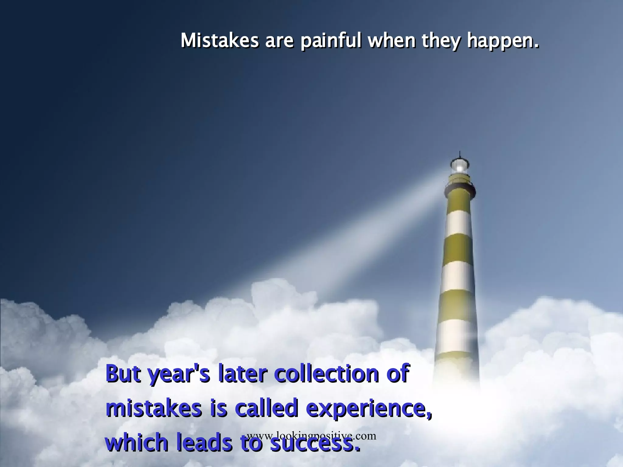 Mistakes are painful when they happen. But year's later collection of mistakes is called experience, which leads to success.