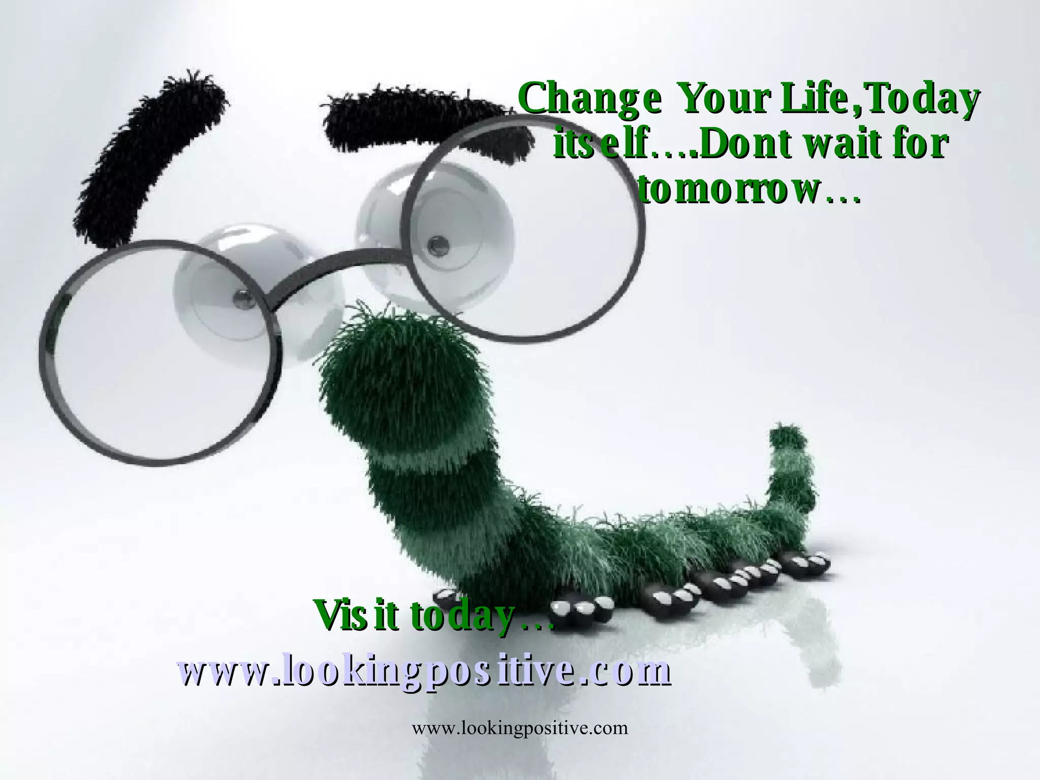 Change Your Life,Today itself….Dont wait for tomorrow… Visit today… www.lookingpositive.com