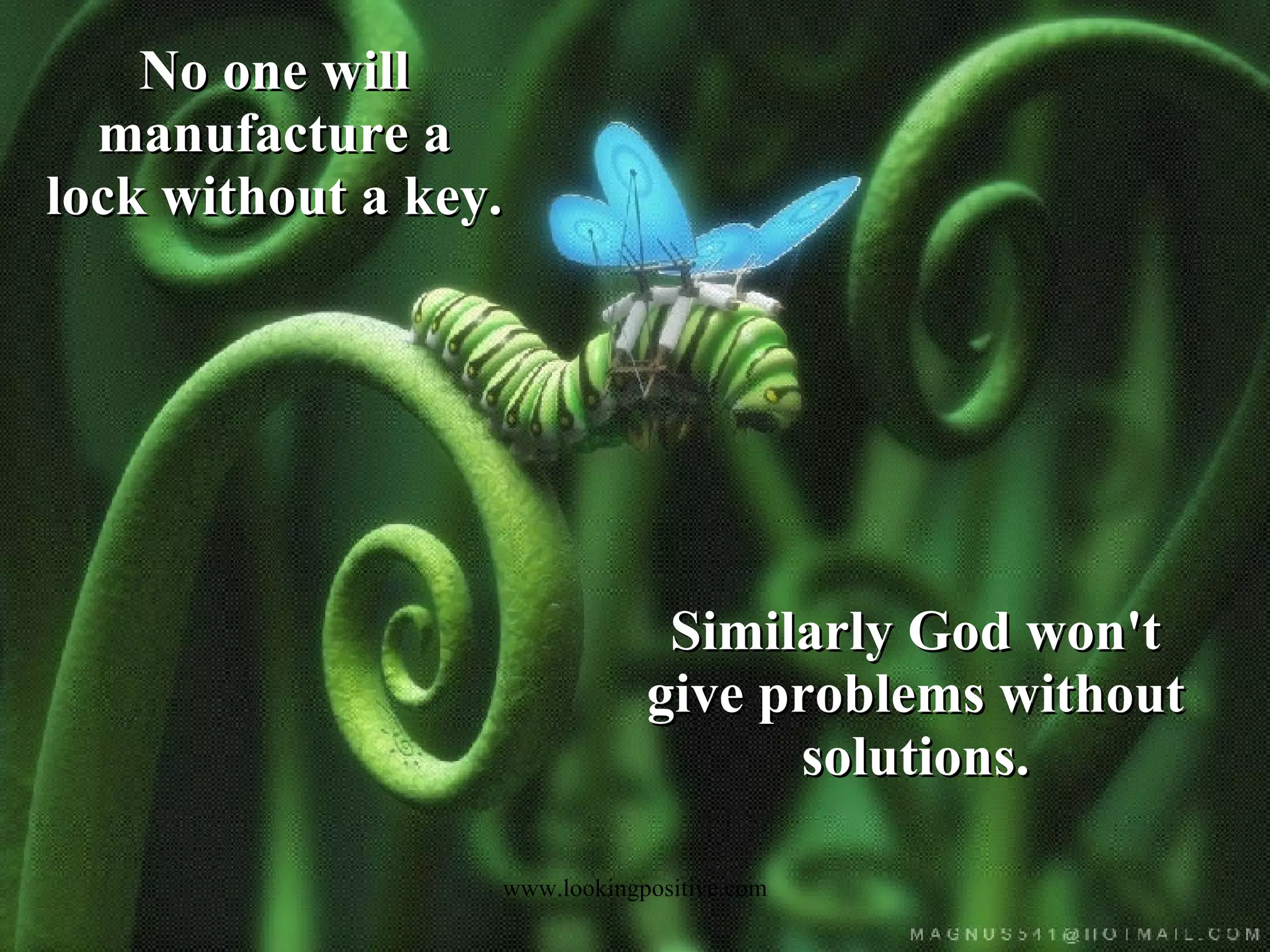No one will manufacture a lock without a key. Similarly God won't give problems without solutions.