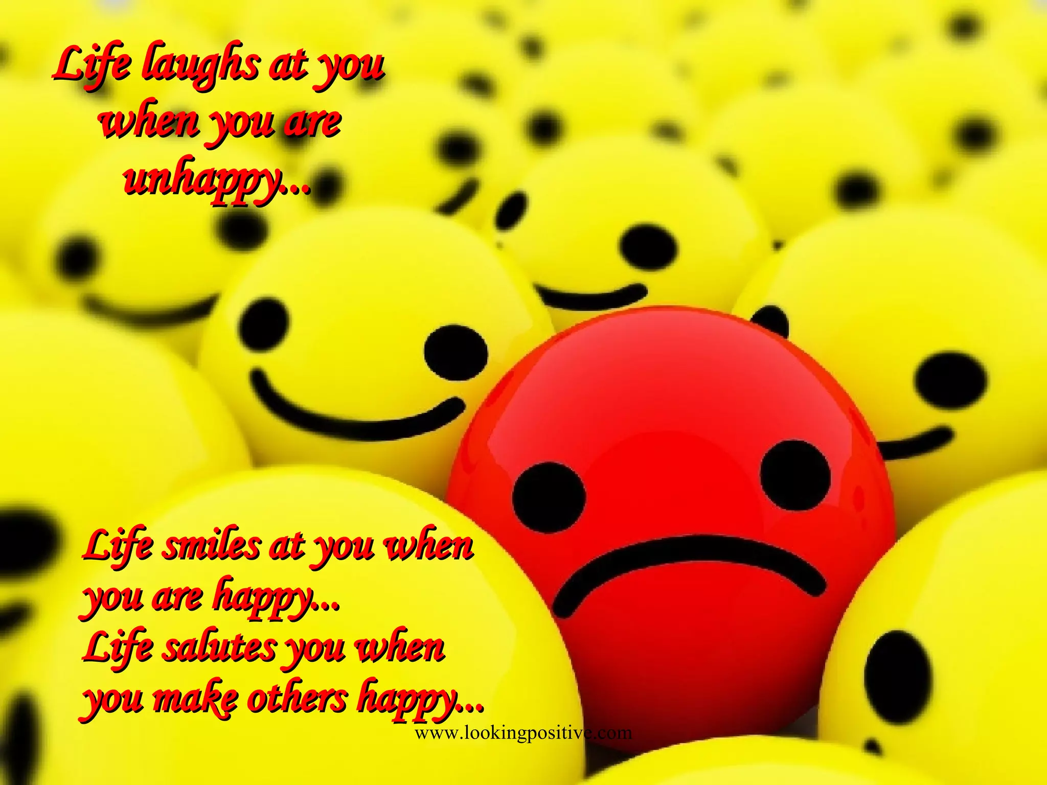 Life laughs at you when you are unhappy... Life smiles at you when you are happy... Life salutes you when you make others happy...