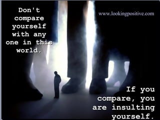 Don't compare yourself with any one in this world. If you compare, you are insulting yourself. www.lookingpositive.com   